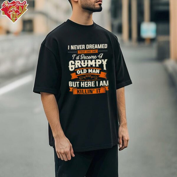 I never dreamed that I’d become a grumpy old man grandpa shirt