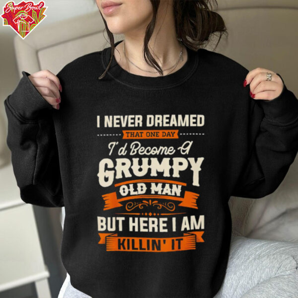 I never dreamed that I’d become a grumpy old man grandpa shirt