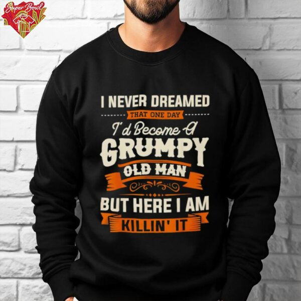 I never dreamed that I’d become a grumpy old man grandpa shirt