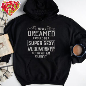 Nice I Never Dreamed I Would Be A Super Sexy Wood Worker But Here I Am Killin’ It T Shirt