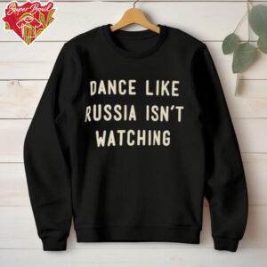 Dance like Russia isn’t watching shirt