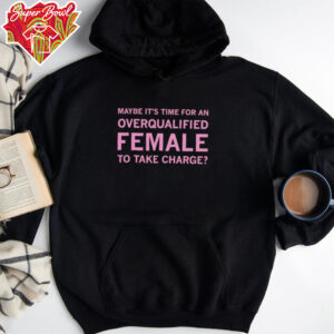 Maybe it’s time for an overqualified female to take charge shirt