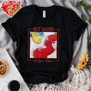 But Daddy I Love Him Disney Princess Little Mermaid shirt