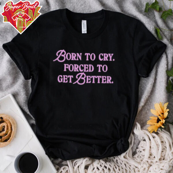 Born to cry forced to get better shirt