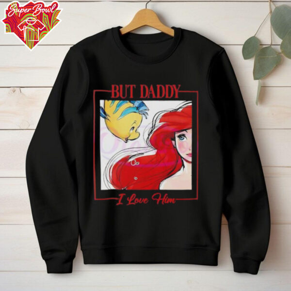 But Daddy I Love Him Disney Princess Little Mermaid shirt