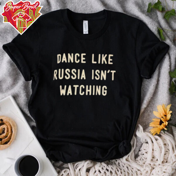 Dance like Russia isn’t watching shirt