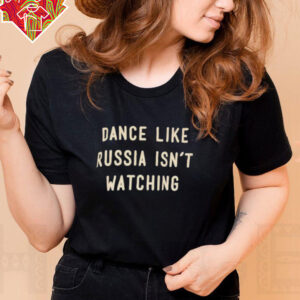 Dance like Russia isn’t watching shirt