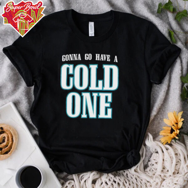 Gonna Go Have a Cold One Philly shirt