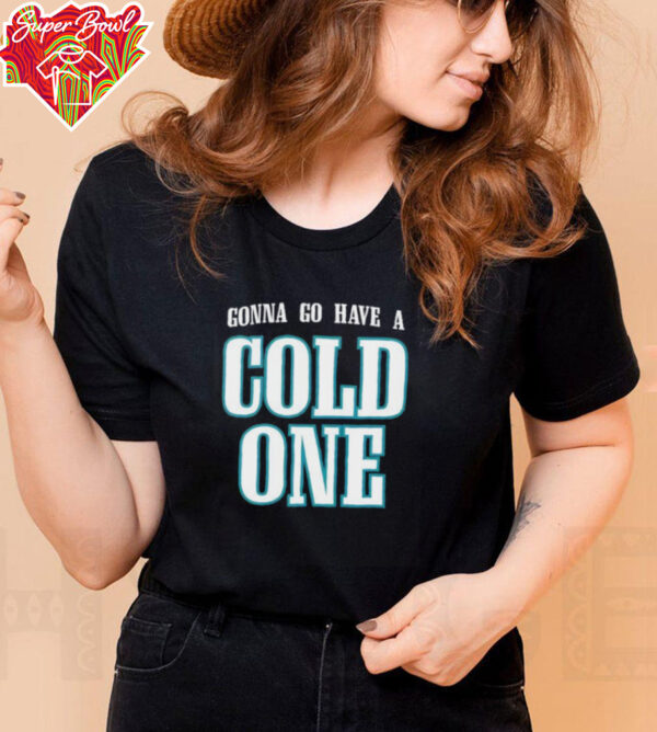 Gonna Go Have a Cold One Philly shirt