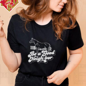 Horse be a good Neigh bor shirt