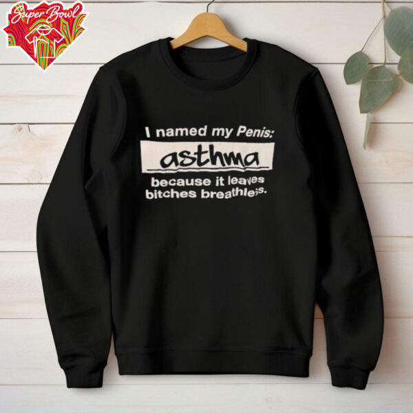 I named my penis Asthma because it leaves bitches breathless shirt