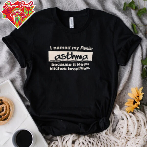 I named my penis Asthma because it leaves bitches breathless shirt