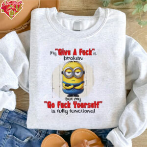 Minions my give a fucks broken but my go fuck yourself is fully functional shirt