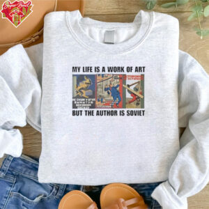 My life is a work of art but the author is soviet shirt