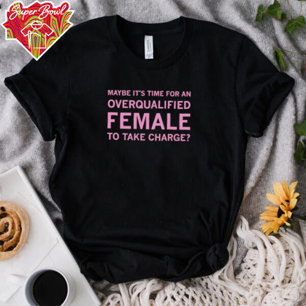 Maybe it’s time for an overqualified female to take charge shirt