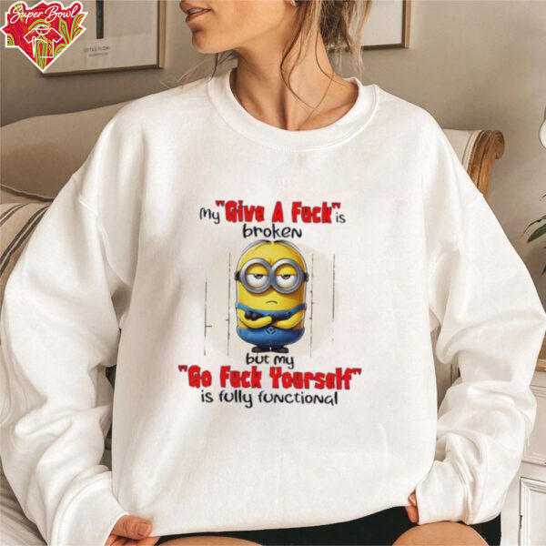 Minions my give a fucks broken but my go fuck yourself is fully functional shirt