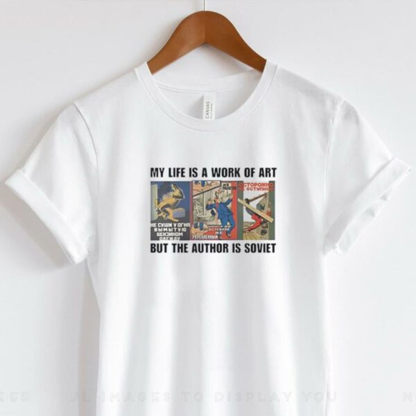 My life is a work of art but the author is soviet shirt