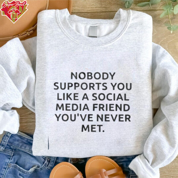 Nobody supports you like a social media friend you’ve never met shirt