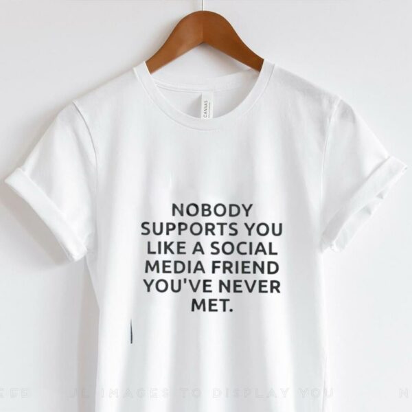 Nobody supports you like a social media friend you’ve never met shirt