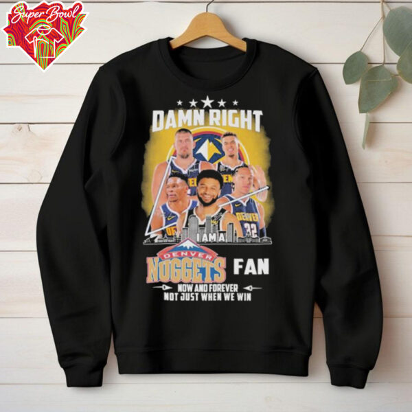 Official Damn Right I Am A Denver Nuggets Fan Now And Forever Not Just When We Win Signatures T shirts