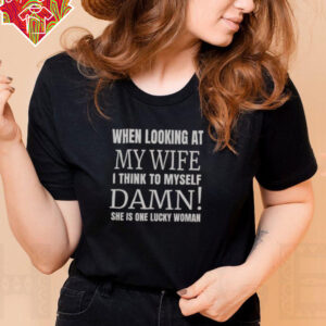 Official When I Looking At My Wife I Think Damn She’s One Lucky Women T Shirt