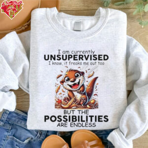 Otter I am currently unsupervised I know it freaks me out too but the possibilities are endless shirt