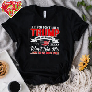 I f you don’t like Trump then you probably won’t like me and I’m ok with that shirt