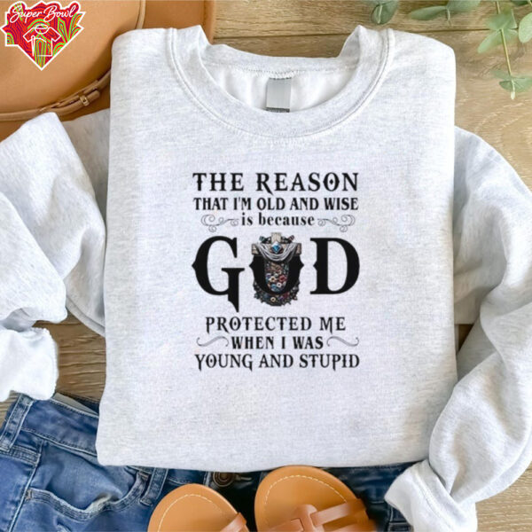 The reason that I’m old and wise is because god protected me when I was young and stupid shirt