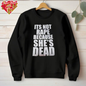 It’s not rape because she’s dead shirt