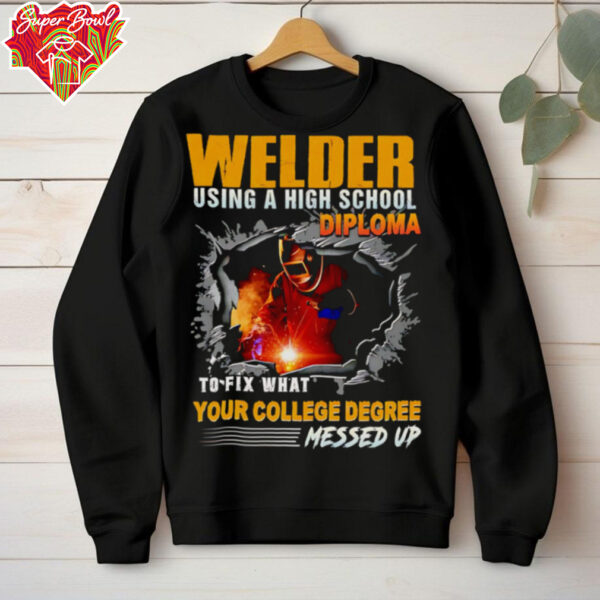 Welder using a high school diploma to fix what your college degree messed up shirt