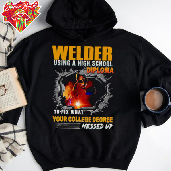 Welder using a high school diploma to fix what your college degree messed up shirt