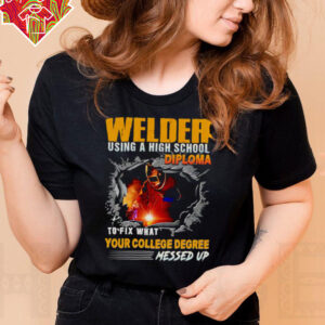 Welder using a high school diploma to fix what your college degree messed up shirt