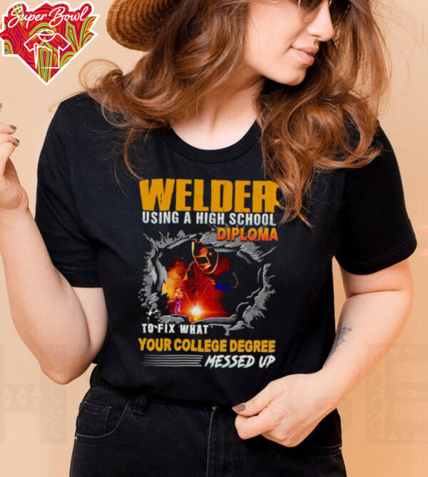 Welder using a high school diploma to fix what your college degree messed up shirt