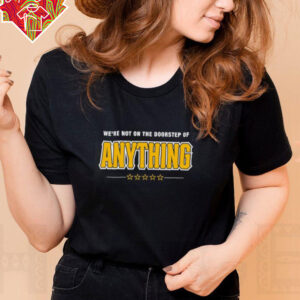 We’re Not on the Doorstep of Anything shirt