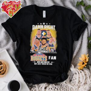 Official Damn Right I Am A Denver Nuggets Fan Now And Forever Not Just When We Win Signatures T shirts