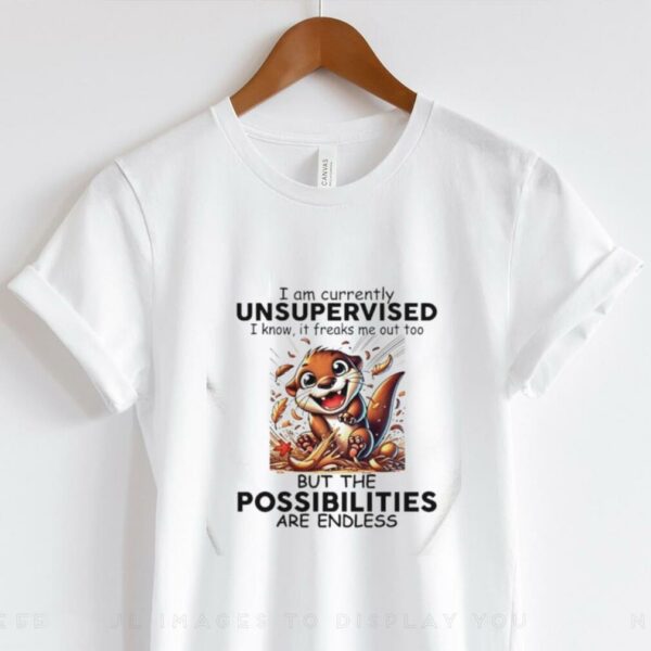 Otter I am currently unsupervised I know it freaks me out too but the possibilities are endless shirt