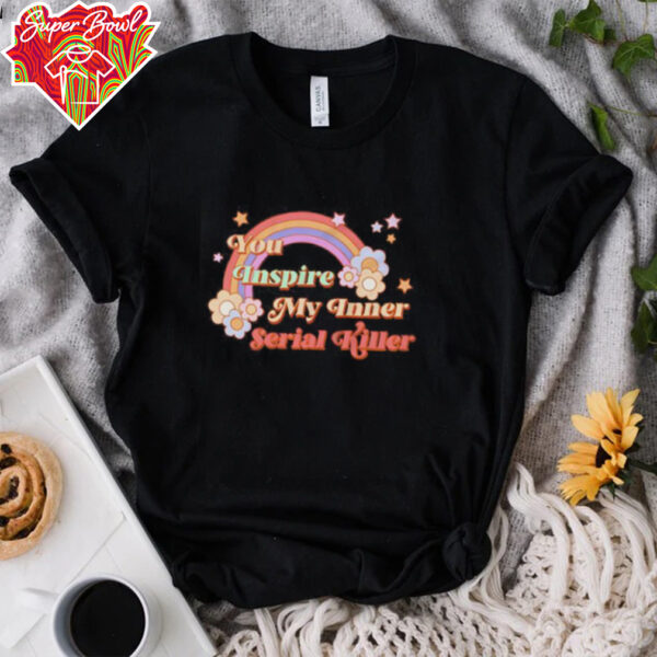 You inspire my inner serial killer shirt