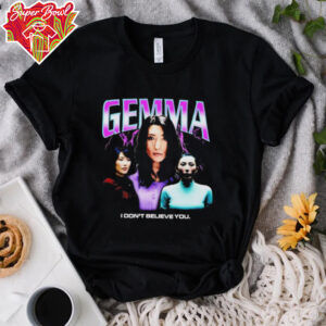 Gemma I don’t believe you T shirt