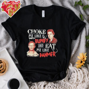 Ted Bundy and Jeffrey Dahmer choke me like Bundy and eat me like Dahmer shirt