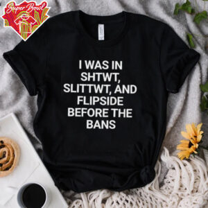 I was in shtwt slittwt and flipside before the bans shirt