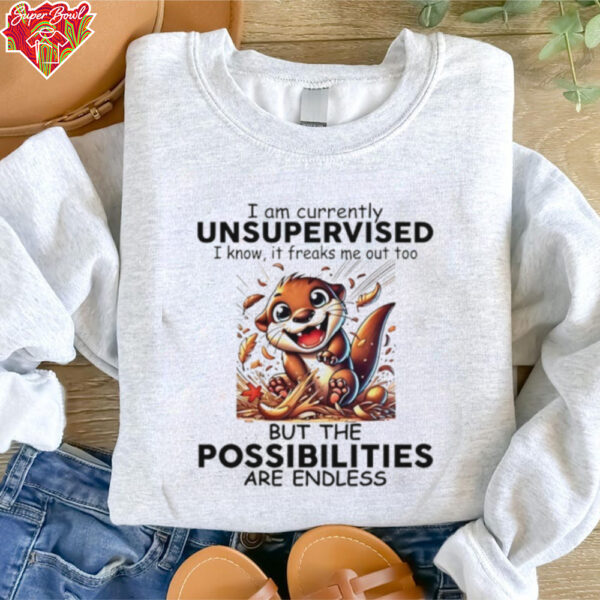 Otter I am currently unsupervised I know it freaks me out too but the possibilities are endless shirt