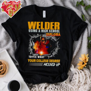 Welder using a high school diploma to fix what your college degree messed up shirt