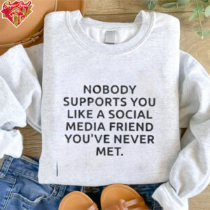 Nobody supports you like a social media friend you’ve never met shirt