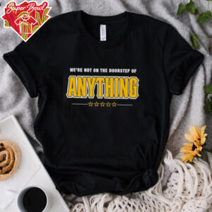 We’re Not on the Doorstep of Anything shirt