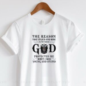 The reason that I’m old and wise is because god protected me when I was young and stupid shirt