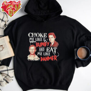 Ted Bundy and Jeffrey Dahmer choke me like Bundy and eat me like Dahmer shirt